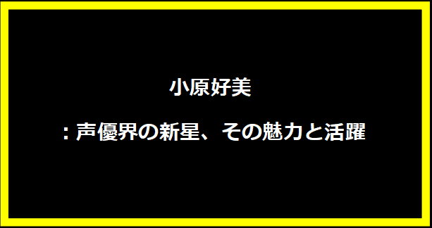 小原好美：声優界の新星、その魅力と活躍