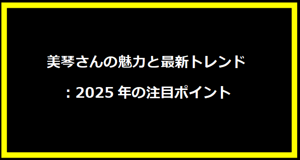 美琴さんの魅力と最新トレンド：2025年の注目ポイント