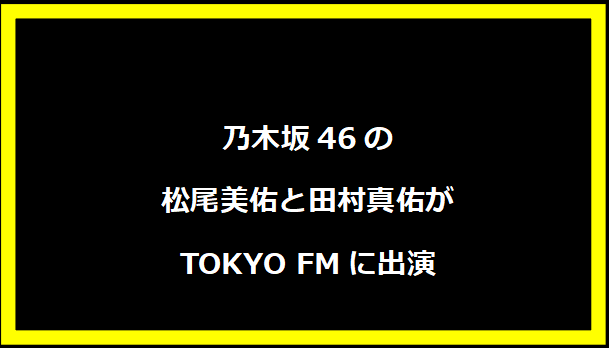 乃木坂46の松尾美佑と田村真佑がTOKYO FMに出演