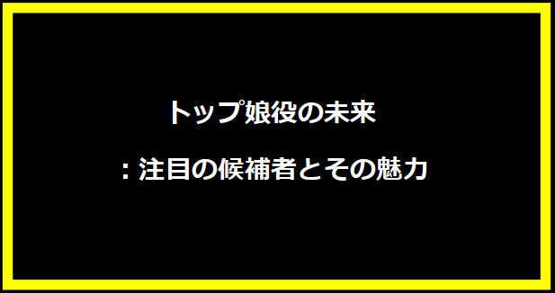 トップ娘役の未来：注目の候補者とその魅力