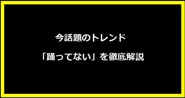 今話題のトレンド「踊ってない」を徹底解説