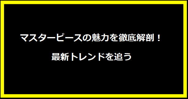 マスターピースの魅力を徹底解剖！最新トレンドを追う