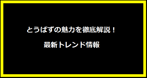 とうぱずの魅力を徹底解説！最新トレンド情報