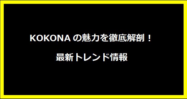 KOKONAの魅力を徹底解剖！最新トレンド情報