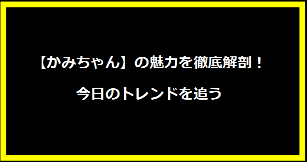 【かみちゃん】の魅力を徹底解剖！今日のトレンドを追う