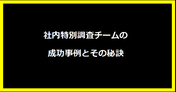 社内特別調査チームの成功事例とその秘訣