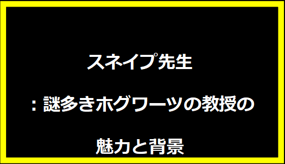 スネイプ先生：謎多きホグワーツの教授の魅力と背景