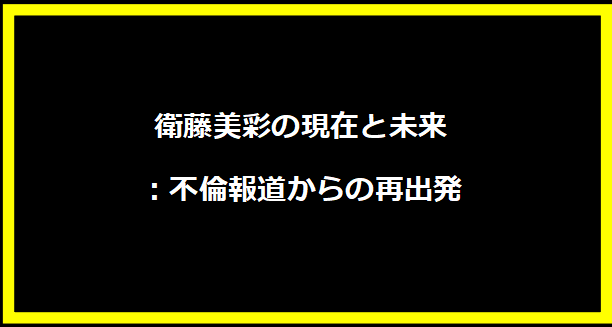 衛藤美彩の現在と未来：不倫報道からの再出発