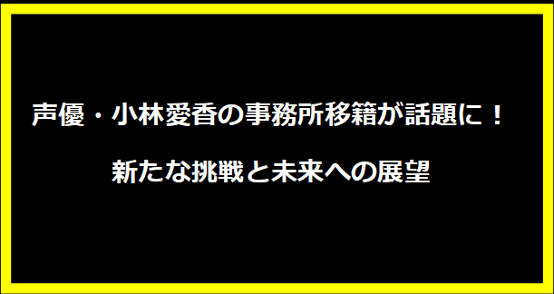 声優・小林愛香の事務所移籍が話題に！新たな挑戦と未来への展望