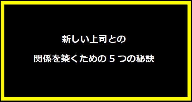 新しい上司との関係を築くための5つの秘訣