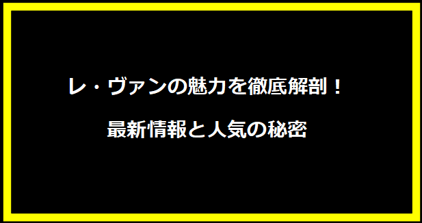 レ・ヴァンの魅力を徹底解剖！最新情報と人気の秘密