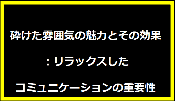 砕けた雰囲気の魅力とその効果：リラックスしたコミュニケーションの重要性