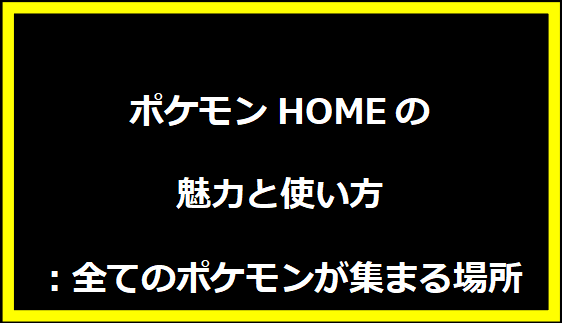 ポケモンHOMEの魅力と使い方：全てのポケモンが集まる場所