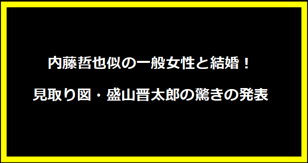 内藤哲也似の一般女性と結婚！見取り図・盛山晋太郎の驚きの発表