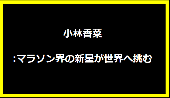 小林香菜:マラソン界の新星が世界へ挑む