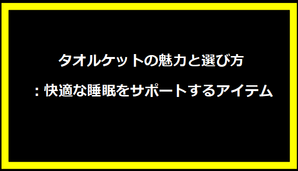 タオルケットの魅力と選び方：快適な睡眠をサポートするアイテム