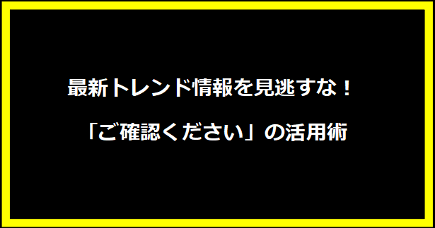 最新トレンド情報を見逃すな！「ご確認ください」の活用術