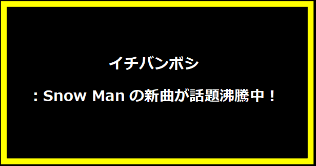 イチバンボシ：Snow Manの新曲が話題沸騰中！