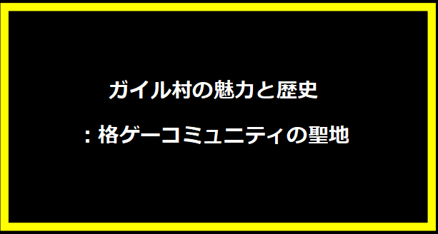 ガイル村の魅力と歴史：格ゲーコミュニティの聖地