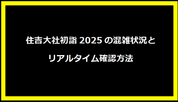 住吉大社初詣2025の混雑状況とリアルタイム確認方法