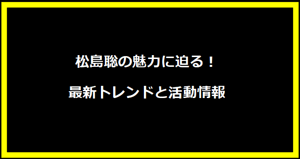 松島聡の魅力に迫る！最新トレンドと活動情報