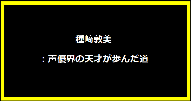 種﨑敦美：声優界の天才が歩んだ道