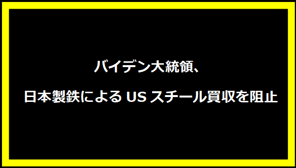 バイデン大統領、日本製鉄によるUSスチール買収を阻止