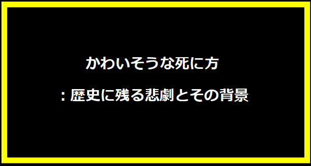 かわいそうな死に方：歴史に残る悲劇とその背景