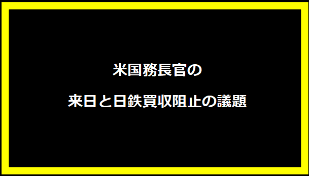 米国務長官の来日と日鉄買収阻止の議題