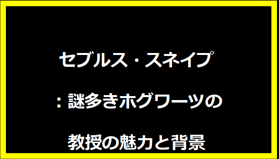 セブルス・スネイプ：謎多きホグワーツの教授の魅力と背景