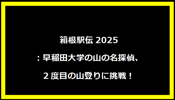 箱根駅伝2025：早稲田大学の山の名探偵、2度目の山登りに挑戦！