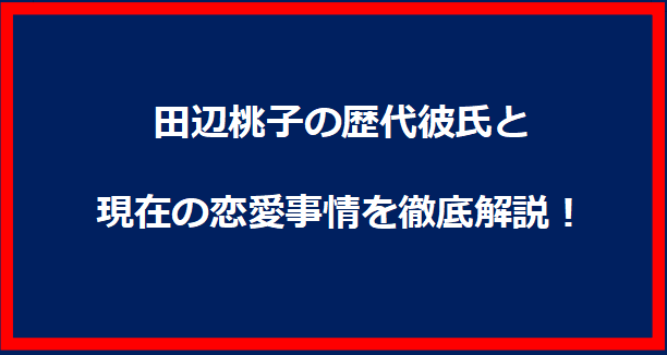 田辺桃子の歴代彼氏と現在の恋愛事情を徹底解説！