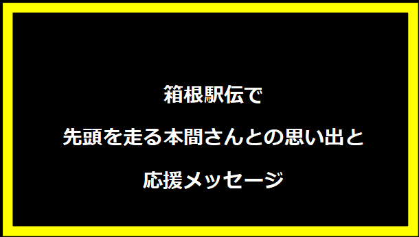 箱根駅伝で先頭を走る本間さんとの思い出と応援メッセージ