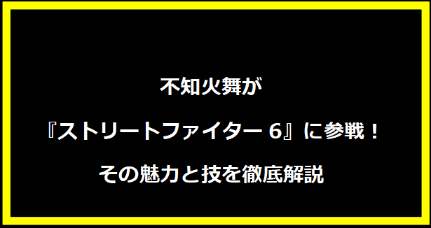 不知火舞が『ストリートファイター6』に参戦！その魅力と技を徹底解説