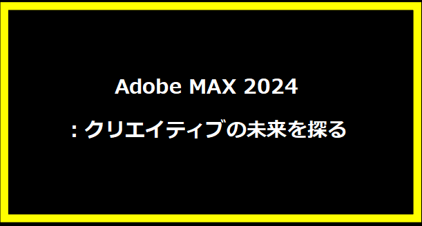 Adobe MAX 2024：クリエイティブの未来を探る