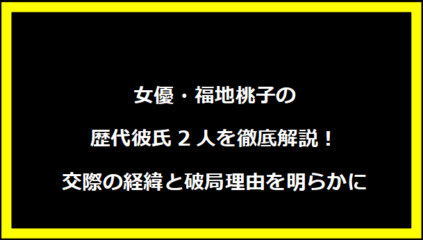 女優・福地桃子の歴代彼氏2人を徹底解説！交際の経緯と破局理由を明らかに