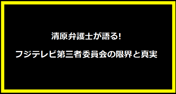 清原弁護士が語る!フジテレビ第三者委員会の限界と真実