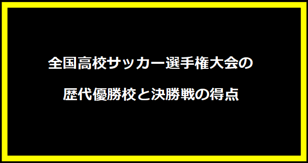 全国高校サッカー選手権大会の歴代優勝校と決勝戦の得点