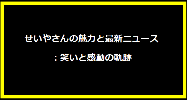 せいやさんの魅力と最新ニュース：笑いと感動の軌跡