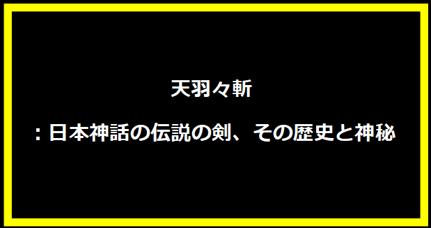 天羽々斬：日本神話の伝説の剣、その歴史と神秘