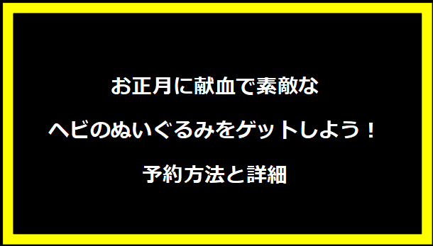 お正月に献血で素敵なヘビのぬいぐるみをゲットしよう！予約方法と詳細