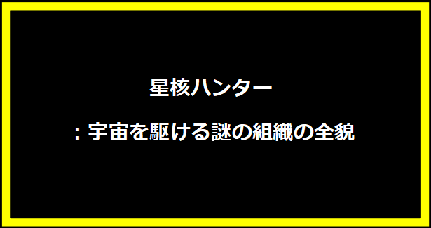 星核ハンター：宇宙を駆ける謎の組織の全貌