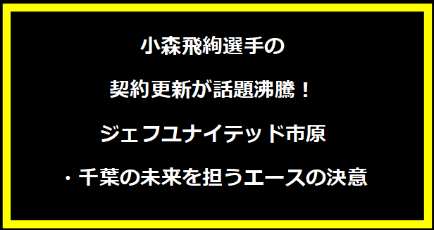 小森飛絢選手の契約更新が話題沸騰！ジェフユナイテッド市原・千葉の未来を担うエースの決意