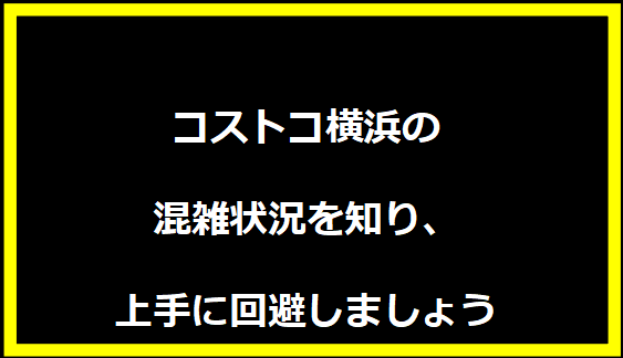 コストコ横浜の混雑状況を知り、上手に回避しましょう