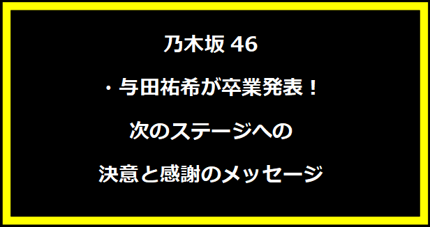 乃木坂46・与田祐希が卒業発表！次のステージへの決意と感謝のメッセージ