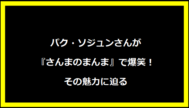 パク・ソジュンさんが『さんまのまんま』で爆笑！その魅力に迫る