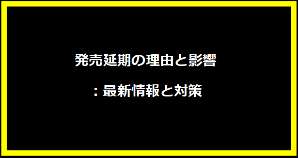 発売延期の理由と影響：最新情報と対策