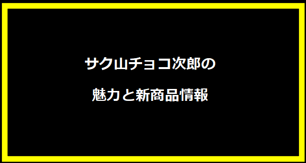 サク山チョコ次郎の魅力と新商品情報