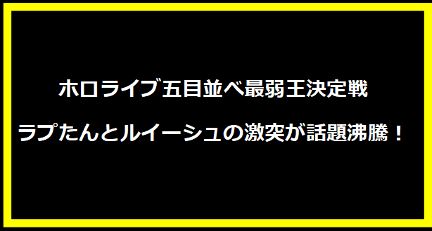 ホロライブ五目並べ最弱王決定戦：ラプたんとルイーシュの激突が話題沸騰！