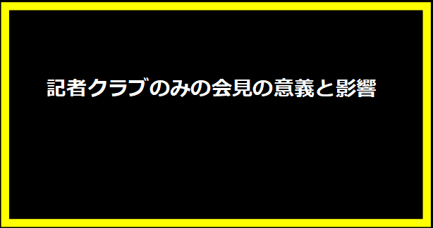 記者クラブのみの会見の意義と影響